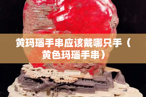 黃瑪瑙手串應該戴哪只手（黃色瑪瑙手串）