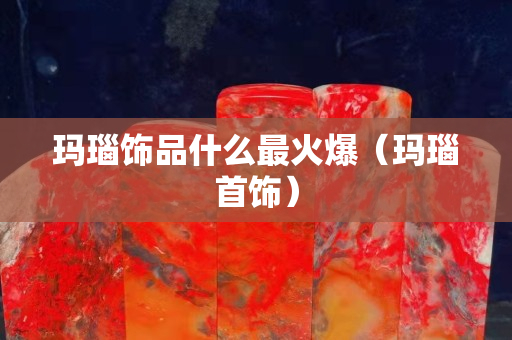 瑪瑙飾品什么最火爆（瑪瑙首飾）