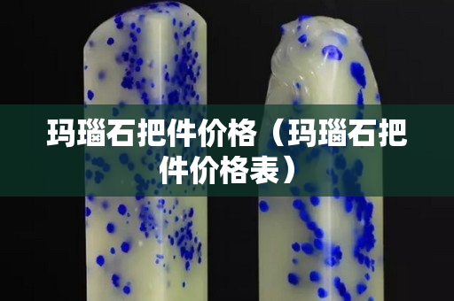 瑪瑙石把件價格（瑪瑙石把件價格表）