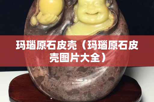 瑪瑙原石皮殼（瑪瑙原石皮殼圖片大全）