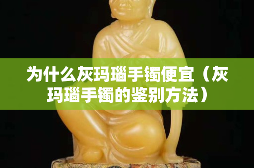 為什么灰瑪瑙手鐲便宜（灰瑪瑙手鐲的鑒別方法）