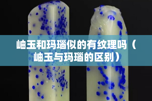岫玉和瑪瑙似的有紋理嗎（岫玉與瑪瑙的區別）