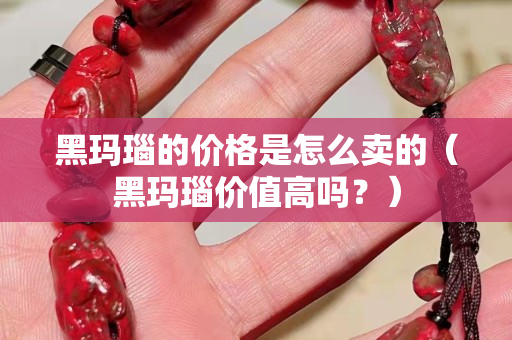 黑瑪瑙的價格是怎么賣的（黑瑪瑙價值高嗎？）