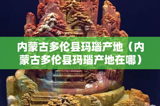 內蒙古多倫縣瑪瑙產地（內蒙古多倫縣瑪瑙產地在哪）