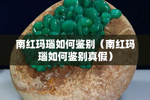 南紅瑪瑙如何鑒別（南紅瑪瑙如何鑒別真假）