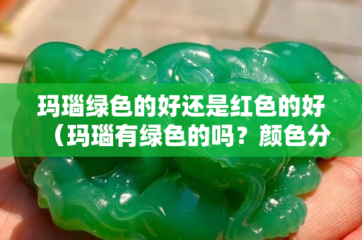瑪瑙綠色的好還是紅色的好（瑪瑙有綠色的嗎？顏色分類(lèi)）