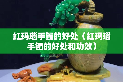 紅瑪瑙手鐲的好處（紅瑪瑙手鐲的好處和功效）