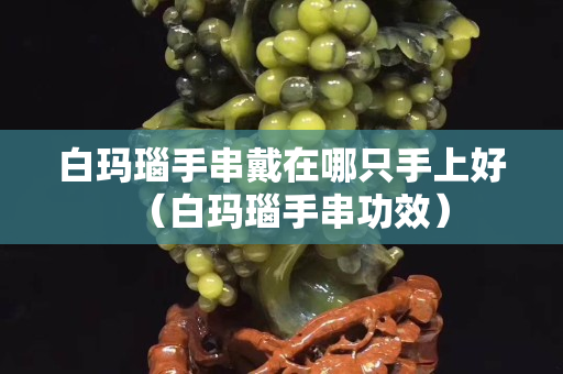 白瑪瑙手串戴在哪只手上好（白瑪瑙手串功效）