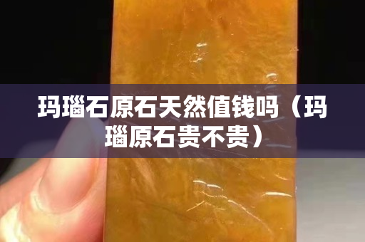 瑪瑙石原石天然值錢(qián)嗎（瑪瑙原石貴不貴）