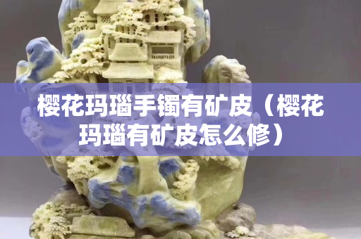 櫻花瑪瑙手鐲有礦皮（櫻花瑪瑙有礦皮怎么修）