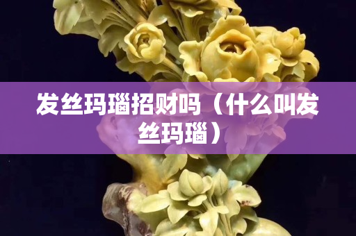 發(fā)絲瑪瑙招財嗎（什么叫發(fā)絲瑪瑙）