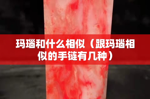 瑪瑙和什么相似（跟瑪瑙相似的手鏈有幾種）