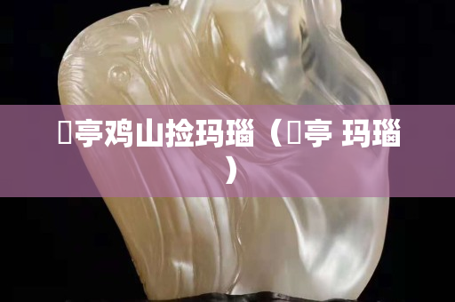猇亭雞山撿瑪瑙（猇亭 瑪瑙）