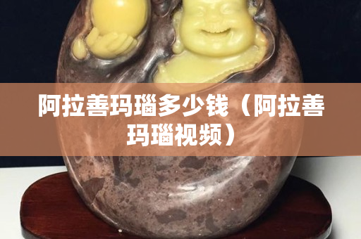 阿拉善瑪瑙多少錢（阿拉善瑪瑙視頻）