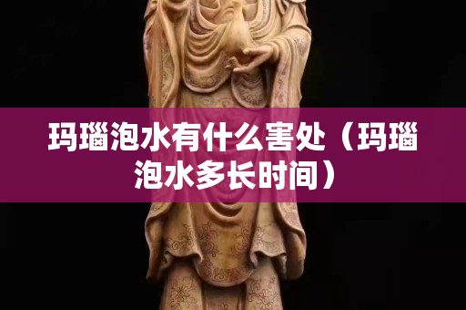 瑪瑙泡水有什么害處（瑪瑙泡水多長時間）