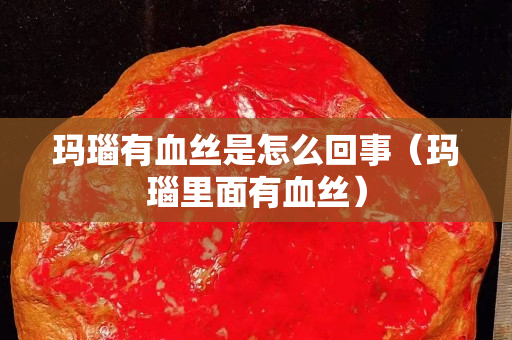 瑪瑙有血絲是怎么回事（瑪瑙里面有血絲）