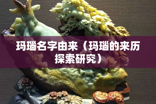 瑪瑙名字由來（瑪瑙的來歷探索研究）