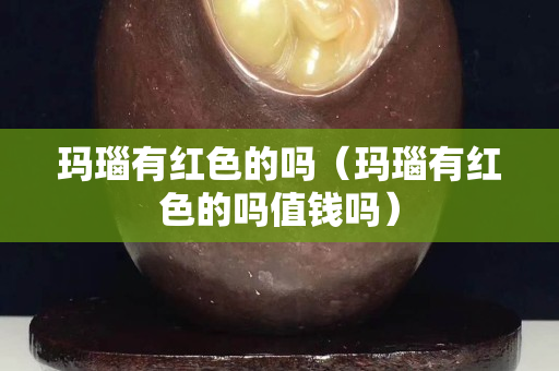 瑪瑙有紅色的嗎（瑪瑙有紅色的嗎值錢嗎）