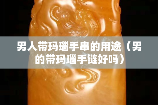 男人帶瑪瑙手串的用途（男的帶瑪瑙手鏈好嗎）