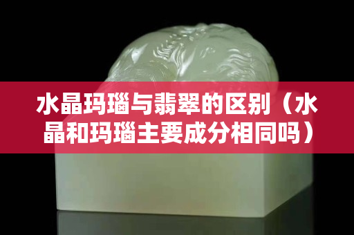 水晶瑪瑙與翡翠的區別（水晶和瑪瑙主要成分相同嗎）