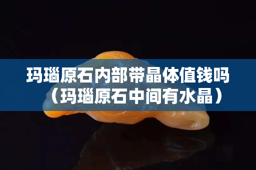 瑪瑙原石內部帶晶體值錢嗎（瑪瑙原石中間有水晶）