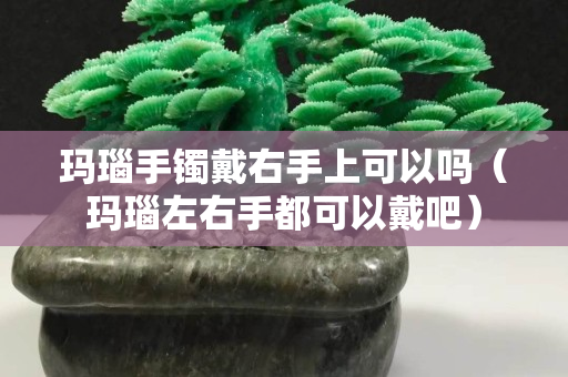 瑪瑙手鐲戴右手上可以嗎（瑪瑙左右手都可以戴吧）