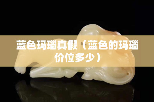 藍色瑪瑙真假（藍色的瑪瑙價位多少）