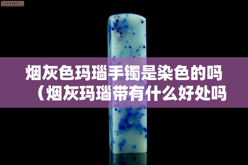 煙灰色瑪瑙手鐲是染色的嗎（煙灰瑪瑙帶有什么好處嗎）