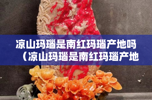 涼山瑪瑙是南紅瑪瑙產(chǎn)地嗎（涼山瑪瑙是南紅瑪瑙產(chǎn)地嗎）