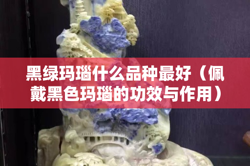 黑綠瑪瑙什么品種最好（佩戴黑色瑪瑙的功效與作用）