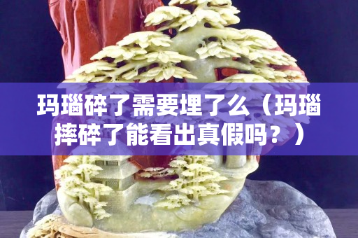 瑪瑙碎了需要埋了么（瑪瑙摔碎了能看出真假嗎？）