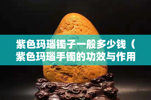 紫色瑪瑙鐲子一般多少錢（紫色瑪瑙手鐲的功效與作用）