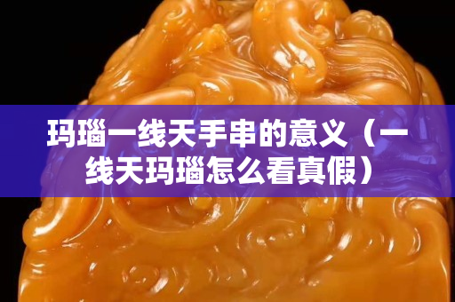 瑪瑙一線天手串的意義（一線天瑪瑙怎么看真假）