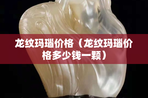 龍紋瑪瑙價(jià)格（龍紋瑪瑙價(jià)格多少錢一顆）