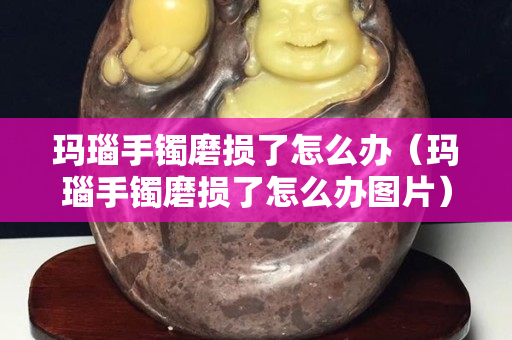 瑪瑙手鐲磨損了怎么辦（瑪瑙手鐲磨損了怎么辦圖片）