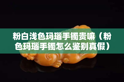 粉白淺色瑪瑙手鐲貴嘛（粉色瑪瑙手鐲怎么鑒別真假）