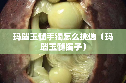 瑪瑙玉髓手鐲怎么挑選（瑪瑙玉髓鐲子）