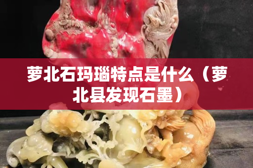蘿北石瑪瑙特點是什么（蘿北縣發現石墨）