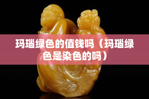 瑪瑙綠色的值錢嗎（瑪瑙綠色是染色的嗎）