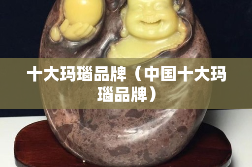 十大瑪瑙品牌（中國十大瑪瑙品牌）