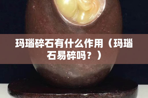 瑪瑙碎石有什么作用（瑪瑙石易碎嗎？）
