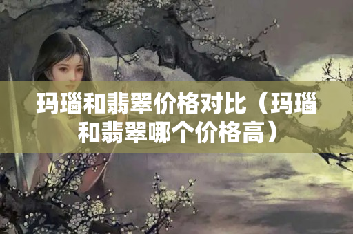 瑪瑙和翡翠價(jià)格對(duì)比（瑪瑙和翡翠哪個(gè)價(jià)格高）