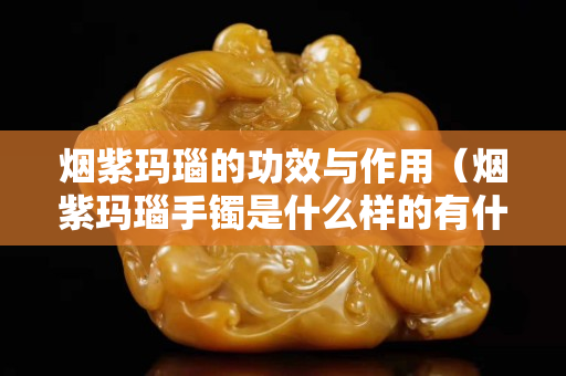 煙紫瑪瑙的功效與作用（煙紫瑪瑙手鐲是什么樣的有什么好處）