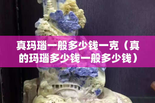 真瑪瑙一般多少錢一克（真的瑪瑙多少錢一般多少錢）