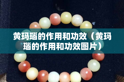 黃瑪瑙的作用和功效（黃瑪瑙的作用和功效圖片）