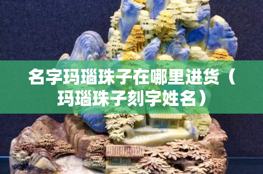 名字瑪瑙珠子在哪里進貨（瑪瑙珠子刻字姓名）