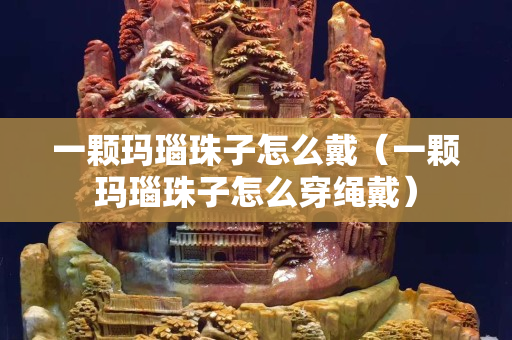一顆瑪瑙珠子怎么戴（一顆瑪瑙珠子怎么穿繩戴）