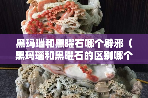 黑瑪瑙和黑曜石哪個辟邪（黑瑪瑙和黑曜石的區別哪個貴）