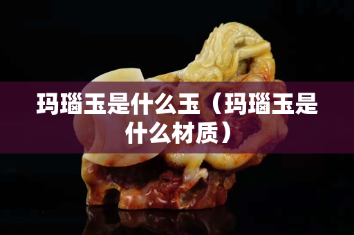 瑪瑙玉是什么玉（瑪瑙玉是什么材質）