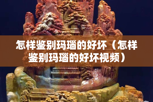 怎樣鑒別瑪瑙的好壞（怎樣鑒別瑪瑙的好壞視頻）